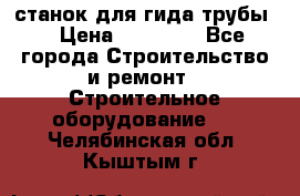 станок для гида трубы  › Цена ­ 30 000 - Все города Строительство и ремонт » Строительное оборудование   . Челябинская обл.,Кыштым г.